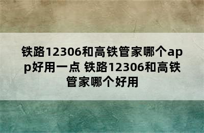 铁路12306和高铁管家哪个app好用一点 铁路12306和高铁管家哪个好用